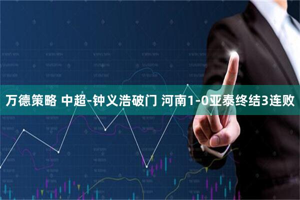 万德策略 中超-钟义浩破门 河南1-0亚泰终结3连败