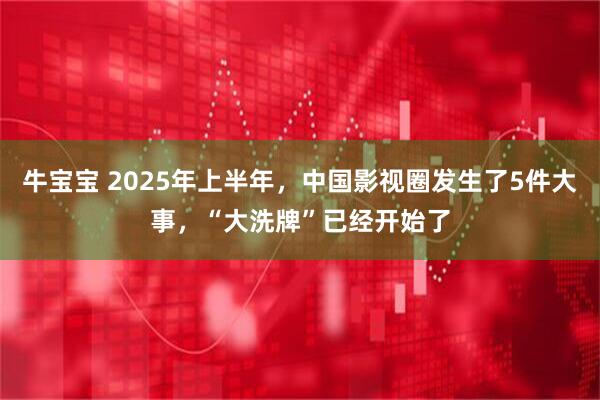 牛宝宝 2025年上半年，中国影视圈发生了5件大事，“大洗牌”已经开始了