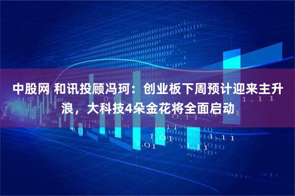 中股网 和讯投顾冯珂：创业板下周预计迎来主升浪，大科技4朵金花将全面启动