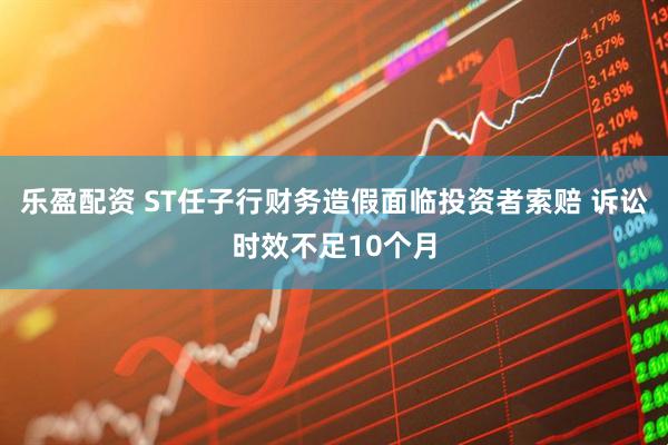乐盈配资 ST任子行财务造假面临投资者索赔 诉讼时效不足10个月