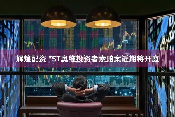 辉煌配资 *ST奥维投资者索赔案近期将开庭