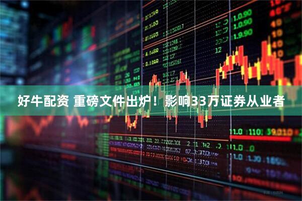 好牛配资 重磅文件出炉！影响33万证券从业者