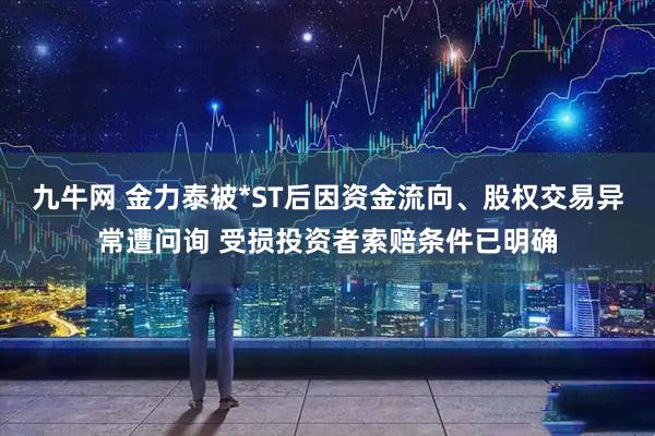 九牛网 金力泰被*ST后因资金流向、股权交易异常遭问询 受损投资者索赔条件已明确