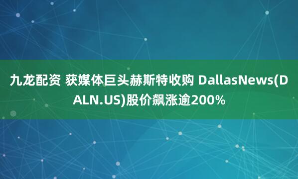 九龙配资 获媒体巨头赫斯特收购 DallasNews(DALN.US)股价飙涨逾200%