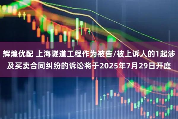 辉煌优配 上海隧道工程作为被告/被上诉人的1起涉及买卖合同纠纷的诉讼将于2025年7月29日开庭