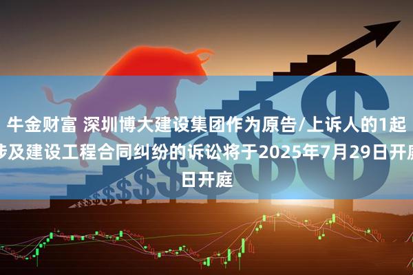 牛金财富 深圳博大建设集团作为原告/上诉人的1起涉及建设工程合同纠纷的诉讼将于2025年7月29日开庭