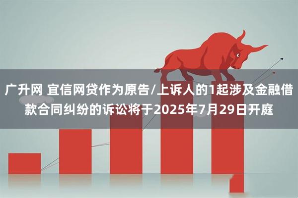 广升网 宜信网贷作为原告/上诉人的1起涉及金融借款合同纠纷的诉讼将于2025年7月29日开庭