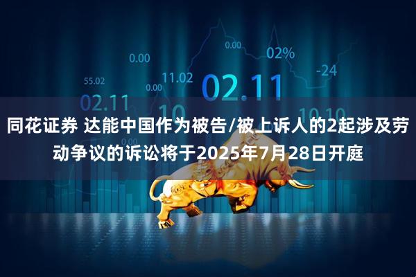 同花证券 达能中国作为被告/被上诉人的2起涉及劳动争议的诉讼将于2025年7月28日开庭