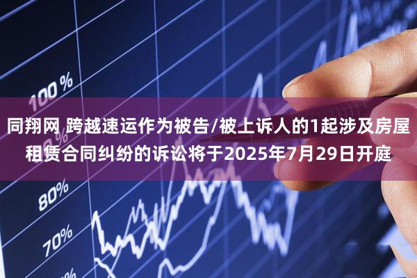 同翔网 跨越速运作为被告/被上诉人的1起涉及房屋租赁合同纠纷的诉讼将于2025年7月29日开庭