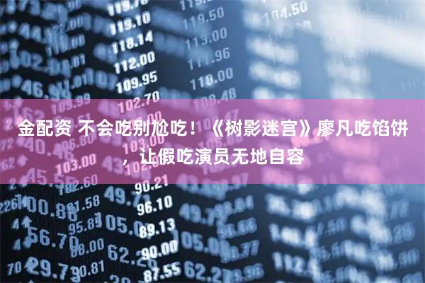 金配资 不会吃别尬吃！《树影迷宫》廖凡吃馅饼，让假吃演员无地自容