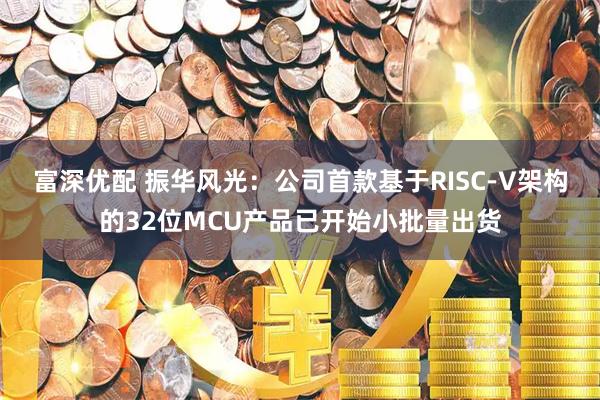 富深优配 振华风光：公司首款基于RISC-V架构的32位MCU产品已开始小批量出货