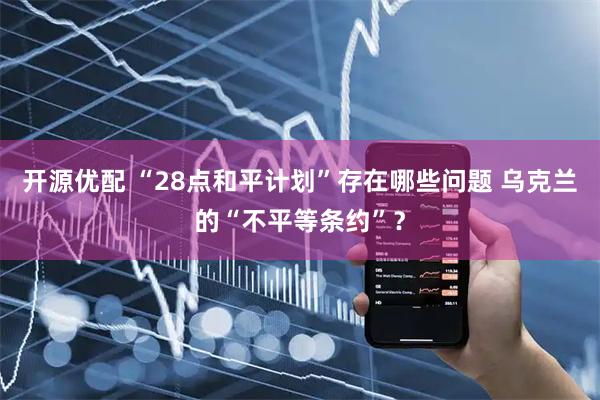 开源优配 “28点和平计划”存在哪些问题 乌克兰的“不平等条约”？