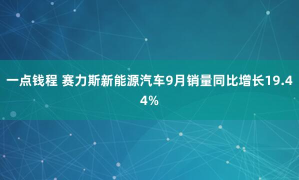 一点钱程 赛力斯新能源汽车9月销量同比增长19.44%