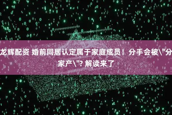 龙辉配资 婚前同居认定属于家庭成员！分手会被＂分家产＂? 解读来了