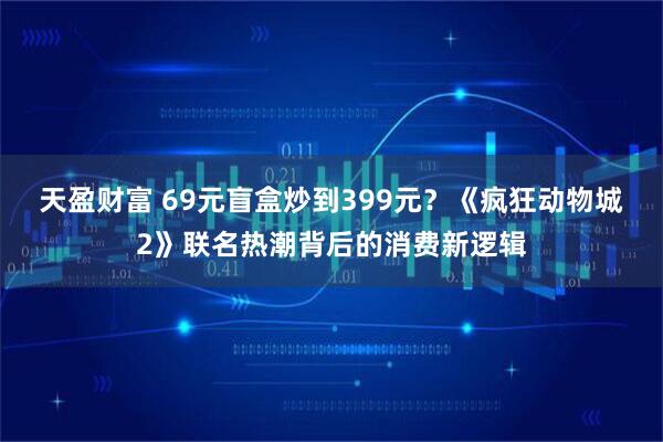 天盈财富 69元盲盒炒到399元？《疯狂动物城2》联名热潮背后的消费新逻辑