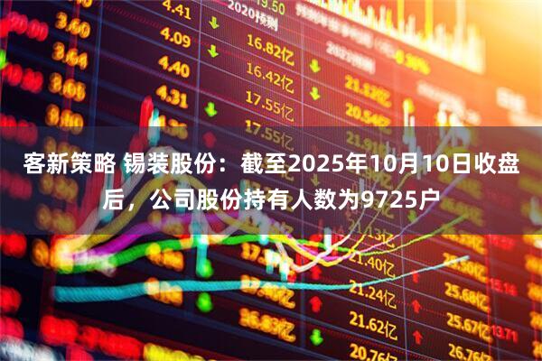 客新策略 锡装股份：截至2025年10月10日收盘后，公司股份持有人数为9725户