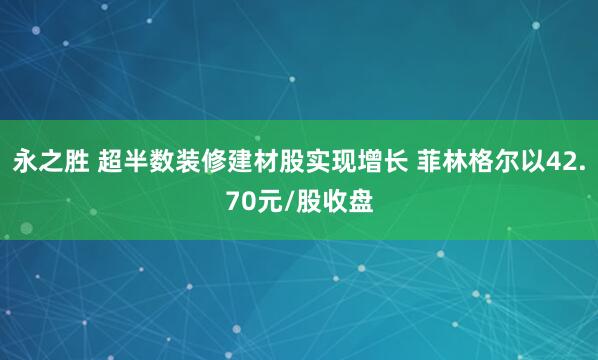 永之胜 超半数装修建材股实现增长 菲林格尔以42.70元/股收盘