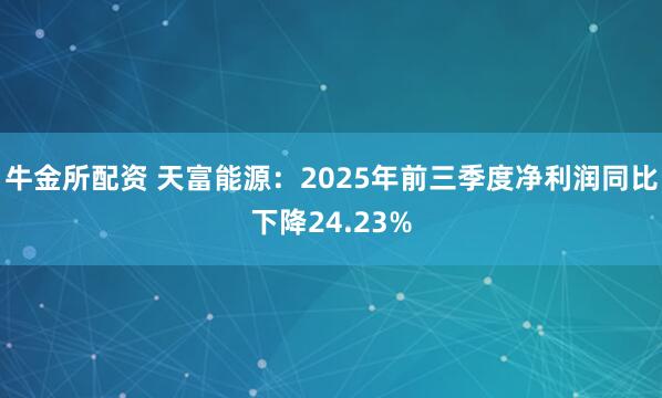 牛金所配资 天富能源：2025年前三季度净利润同比下降24.23%