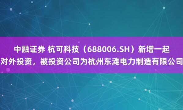 中融证券 杭可科技（688006.SH）新增一起对外投资，被投资公司为杭州东滩电力制造有限公司