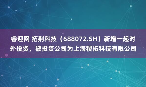 睿迎网 拓荆科技（688072.SH）新增一起对外投资，被投资公司为上海稷拓科技有限公司