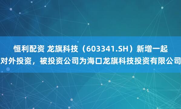 恒利配资 龙旗科技（603341.SH）新增一起对外投资，被投资公司为海口龙旗科技投资有限公司