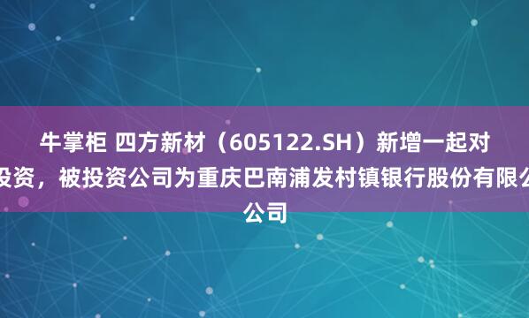 牛掌柜 四方新材（605122.SH）新增一起对外投资，被投资公司为重庆巴南浦发村镇银行股份有限公司