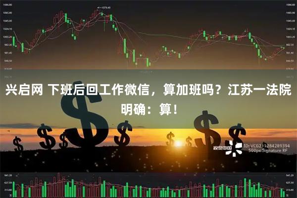 兴启网 下班后回工作微信，算加班吗？江苏一法院明确：算！