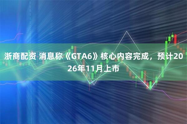 浙商配资 消息称《GTA6》核心内容完成，预计2026年11月上市