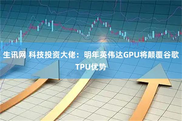 生讯网 科技投资大佬：明年英伟达GPU将颠覆谷歌TPU优势