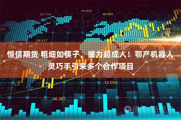 恒信期货 粗细如筷子，握力超成人！鄂产机器人灵巧手引来多个合作项目