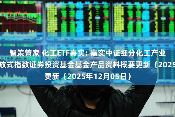 智策管家 化工ETF嘉实: 嘉实中证细分化工产业主题交易型开放式指数证券投资基金基金产品资料概要更新（2025年12月05日）