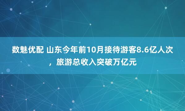数魅优配 山东今年前10月接待游客8.6亿人次，旅游总收入突破万亿元
