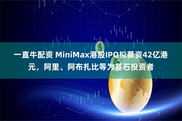 一直牛配资 MiniMax港股IPO拟募资42亿港元，阿里、阿布扎比等为基石投资者