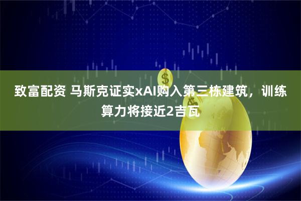 致富配资 马斯克证实xAI购入第三栋建筑，训练算力将接近2吉瓦
