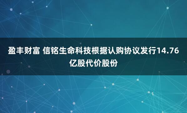 盈丰财富 信铭生命科技根据认购协议发行14.76亿股代价股份