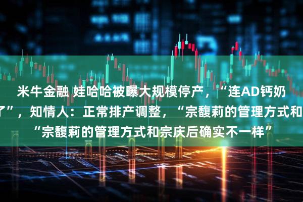米牛金融 娃哈哈被曝大规模停产，“连AD钙奶和营养快线都让停了”，知情人：正常排产调整，“宗馥莉的管理方式和宗庆后确实不一样”