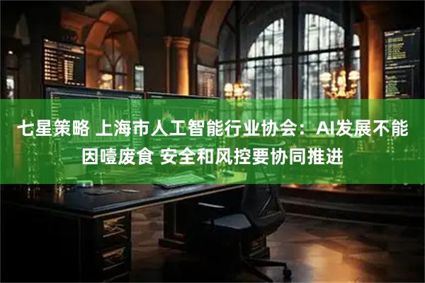 七星策略 上海市人工智能行业协会：AI发展不能因噎废食 安全和风控要协同推进