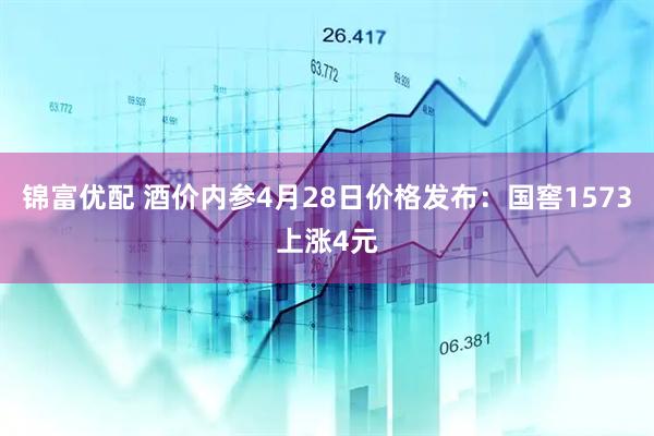 锦富优配 酒价内参4月28日价格发布：国窖1573上涨4元