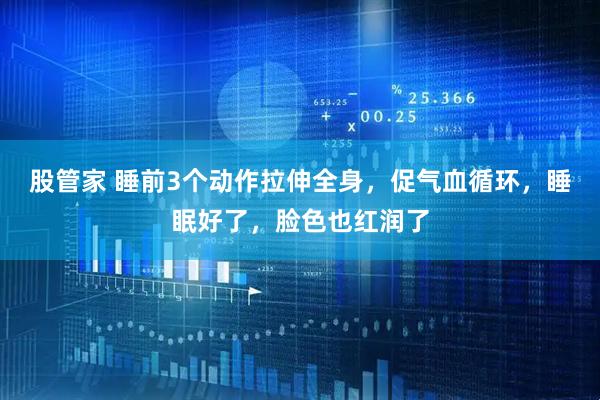 股管家 睡前3个动作拉伸全身，促气血循环，睡眠好了，脸色也红润了